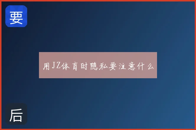 用JZ体育时隐私要注意什么