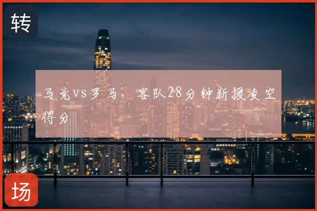 马竞vs罗马,客队28分钟新援凌空得分