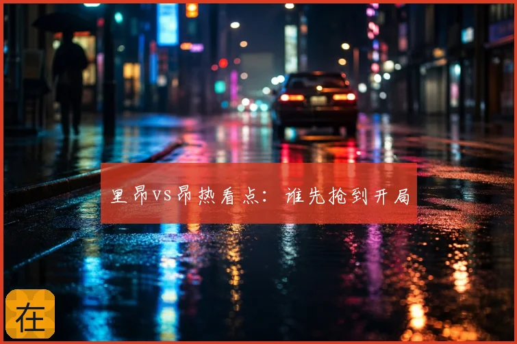 里昂vs昂热看点:谁先抢到开局